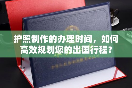 盐山护照制作的办理时间，如何高效规划您的出国行程？