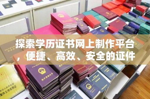 峰峰矿区探索学历证书网上制作平台，便捷、高效、安全的证件制作新选择